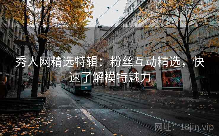 秀人网精选特辑：粉丝互动精选，快速了解模特魅力