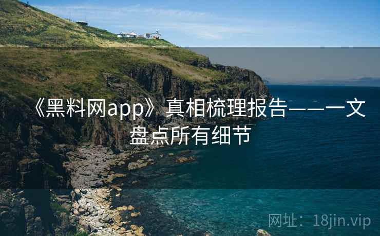 《黑料网app》真相梳理报告——一文盘点所有细节