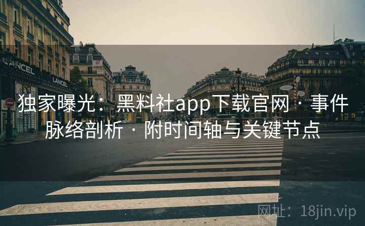 独家曝光：黑料社app下载官网 · 事件脉络剖析 · 附时间轴与关键节点