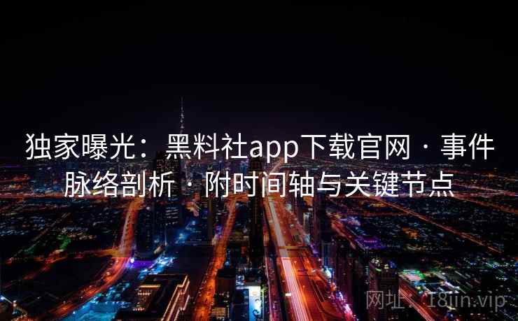独家曝光：黑料社app下载官网 · 事件脉络剖析 · 附时间轴与关键节点