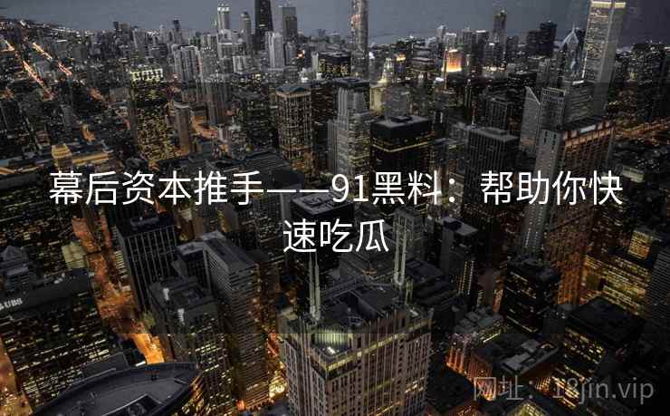 幕后资本推手——91黑料：帮助你快速吃瓜
