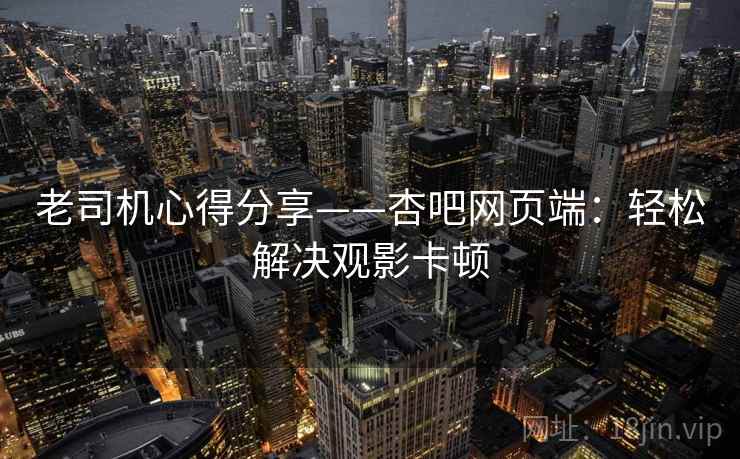 老司机心得分享——杏吧网页端：轻松解决观影卡顿