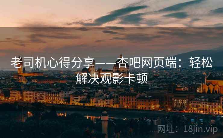 老司机心得分享——杏吧网页端：轻松解决观影卡顿
