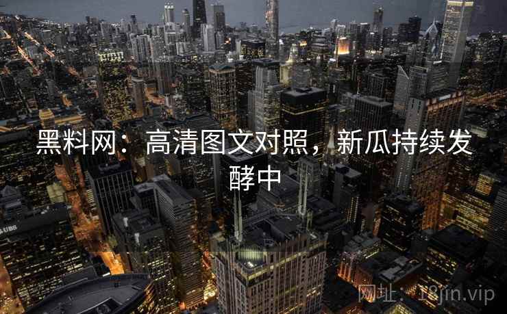 黑料网：高清图文对照，新瓜持续发酵中