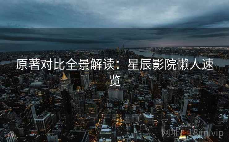 原著对比全景解读：星辰影院懒人速览