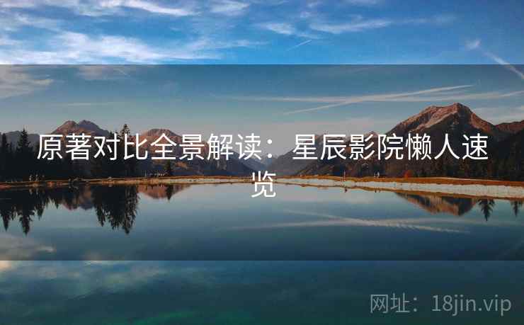原著对比全景解读：星辰影院懒人速览