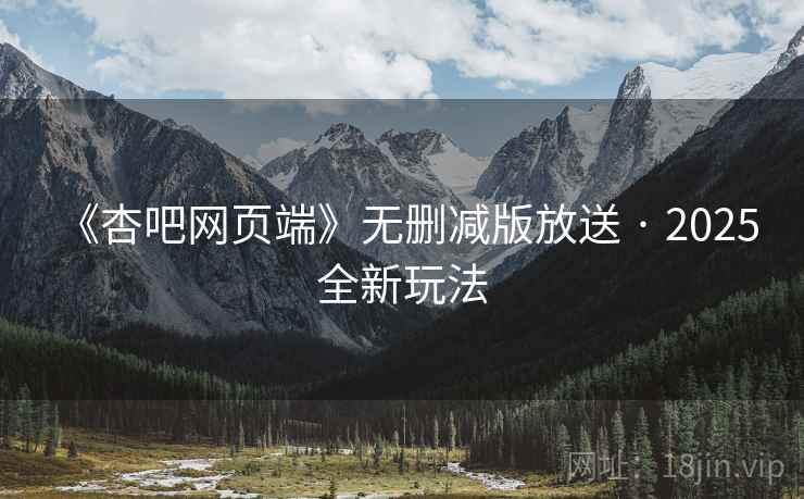 《杏吧网页端》无删减版放送 · 2025 全新玩法