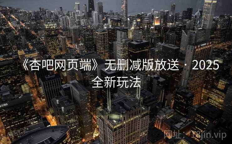 《杏吧网页端》无删减版放送 · 2025 全新玩法