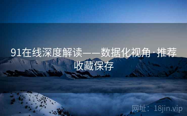 91在线深度解读——数据化视角·推荐收藏保存