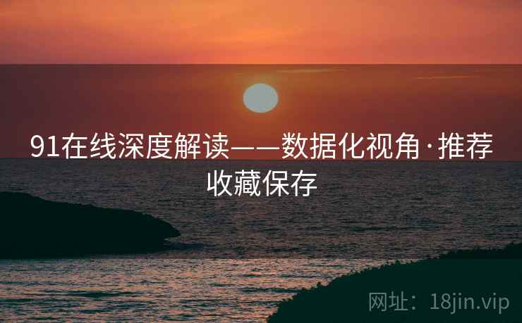91在线深度解读——数据化视角·推荐收藏保存