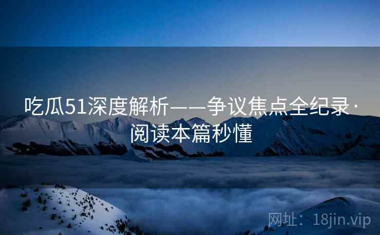 吃瓜51深度解析——争议焦点全纪录·阅读本篇秒懂