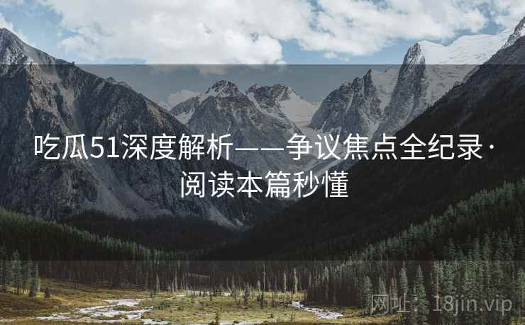 吃瓜51深度解析——争议焦点全纪录·阅读本篇秒懂