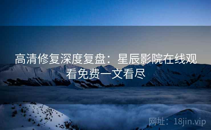 高清修复深度复盘：星辰影院在线观看免费一文看尽