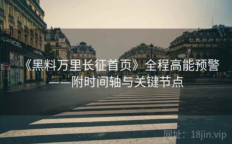 《黑料万里长征首页》全程高能预警——附时间轴与关键节点  第1张