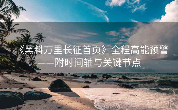 《黑料万里长征首页》全程高能预警——附时间轴与关键节点  第2张
