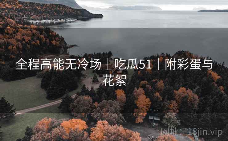 全程高能无冷场｜吃瓜51｜附彩蛋与花絮