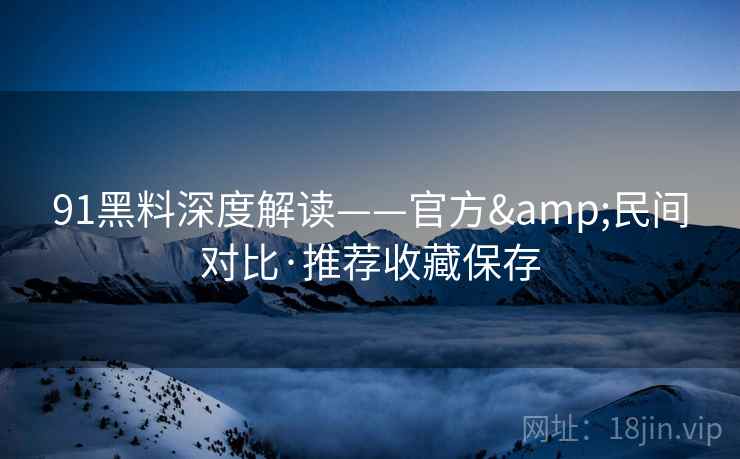 91黑料深度解读——官方&民间对比·推荐收藏保存