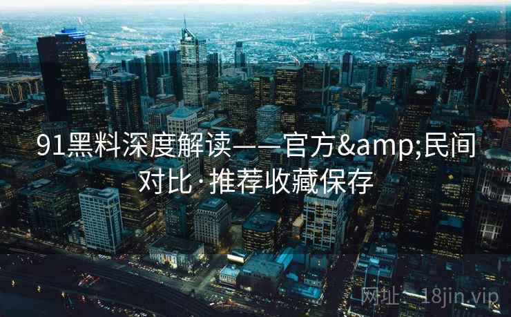 91黑料深度解读——官方&民间对比·推荐收藏保存
