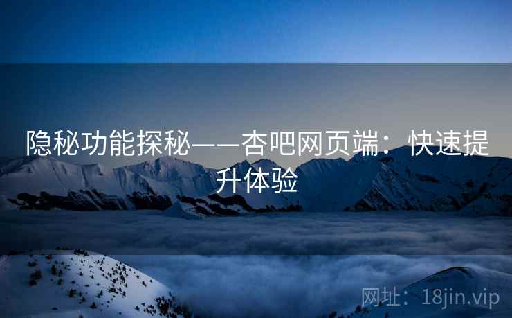 隐秘功能探秘——杏吧网页端：快速提升体验