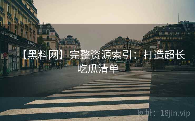 【黑料网】完整资源索引：打造超长吃瓜清单