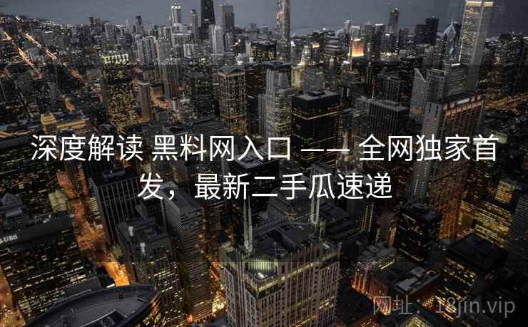 深度解读 黑料网入口 —— 全网独家首发，最新二手瓜速递