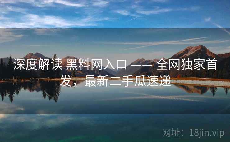 深度解读 黑料网入口 —— 全网独家首发，最新二手瓜速递