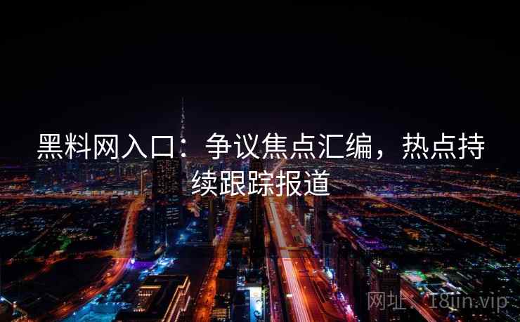 黑料网入口：争议焦点汇编，热点持续跟踪报道