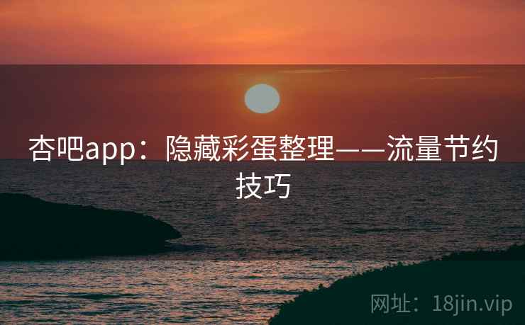 杏吧app：隐藏彩蛋整理——流量节约技巧