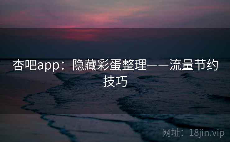 杏吧app：隐藏彩蛋整理——流量节约技巧