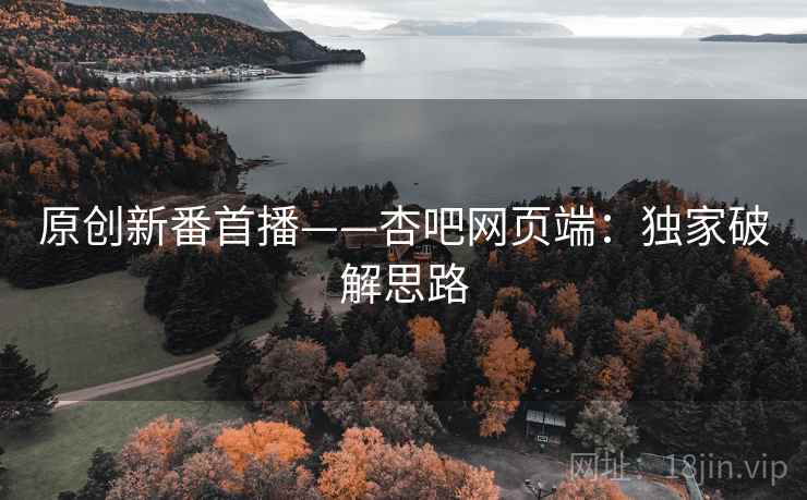 原创新番首播——杏吧网页端：独家破解思路