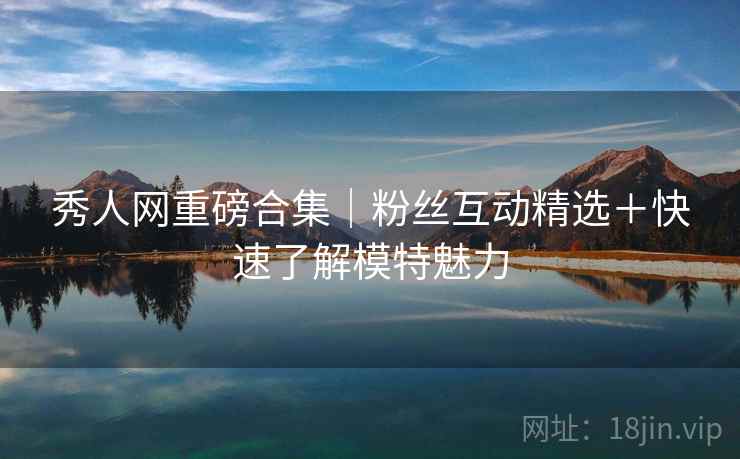 秀人网重磅合集｜粉丝互动精选＋快速了解模特魅力