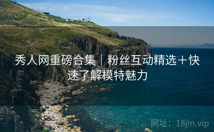 秀人网重磅合集｜粉丝互动精选＋快速了解模特魅力