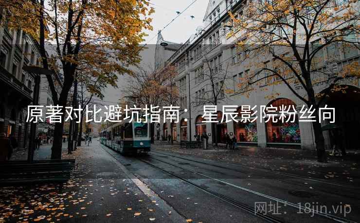 原著对比避坑指南：星辰影院粉丝向  第2张