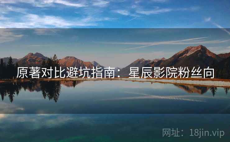 原著对比避坑指南：星辰影院粉丝向  第1张