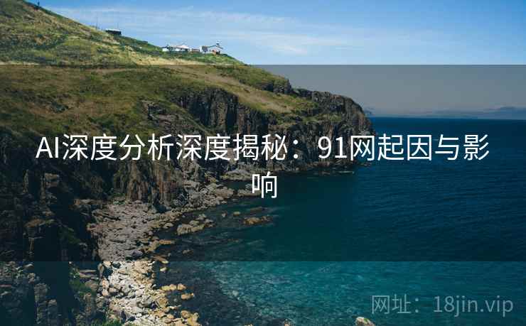 AI深度分析深度揭秘：91网起因与影响