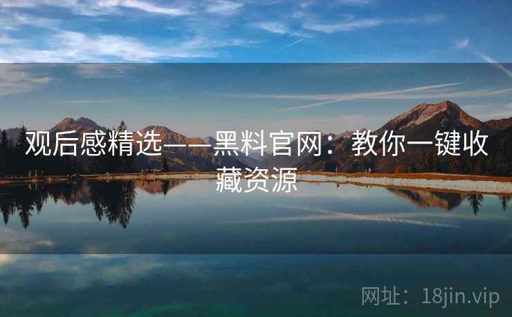 观后感精选——黑料官网：教你一键收藏资源