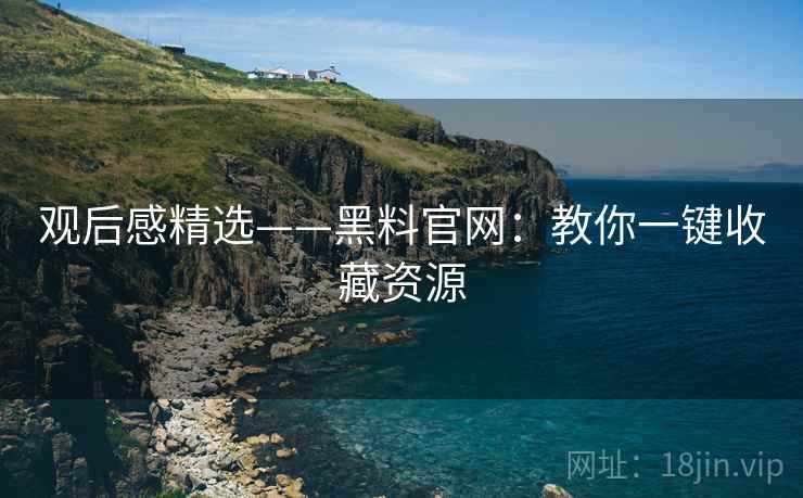观后感精选——黑料官网：教你一键收藏资源
