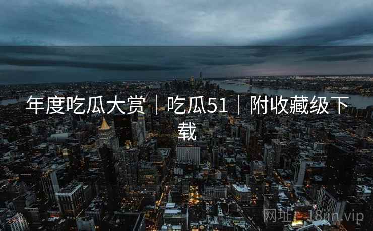 年度吃瓜大赏｜吃瓜51｜附收藏级下载