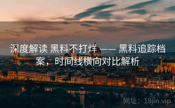 深度解读 黑料不打烊 —— 黑料追踪档案，时间线横向对比解析