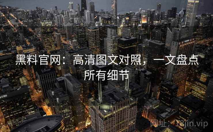黑料官网：高清图文对照，一文盘点所有细节  第2张