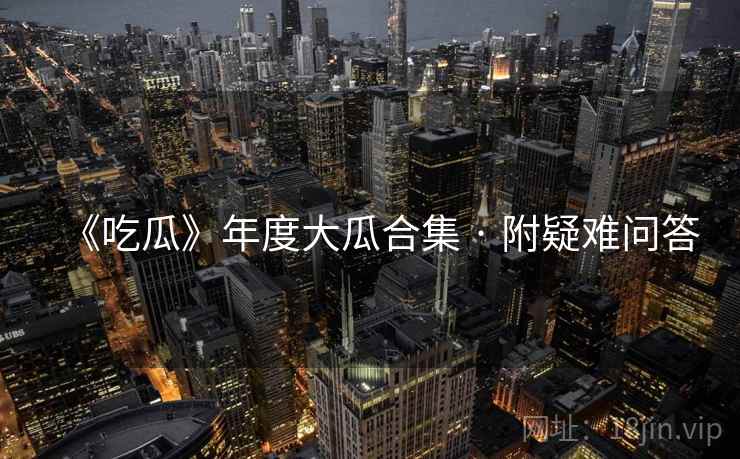 《吃瓜》年度大瓜合集 · 附疑难问答