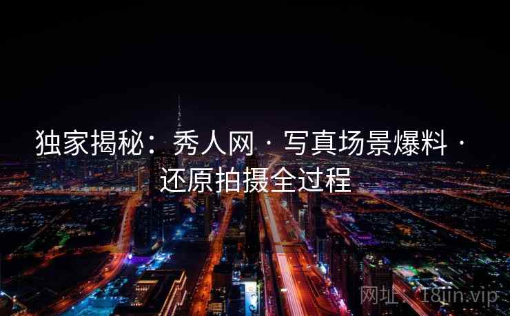 独家揭秘：秀人网 · 写真场景爆料 · 还原拍摄全过程