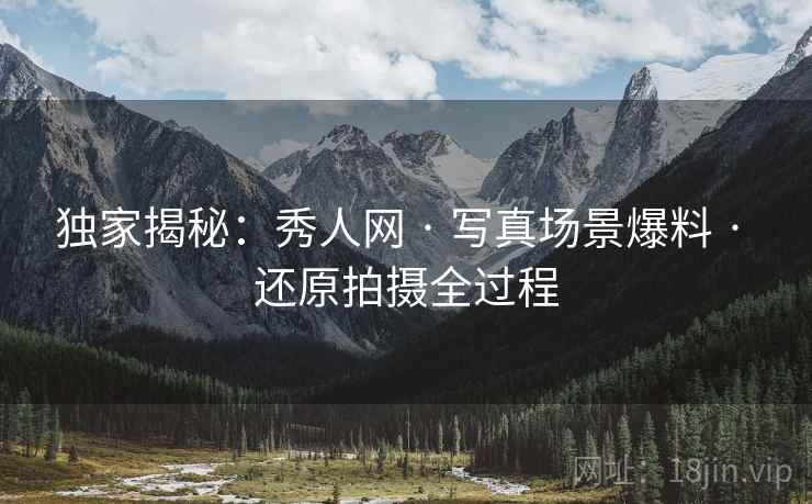 独家揭秘：秀人网 · 写真场景爆料 · 还原拍摄全过程