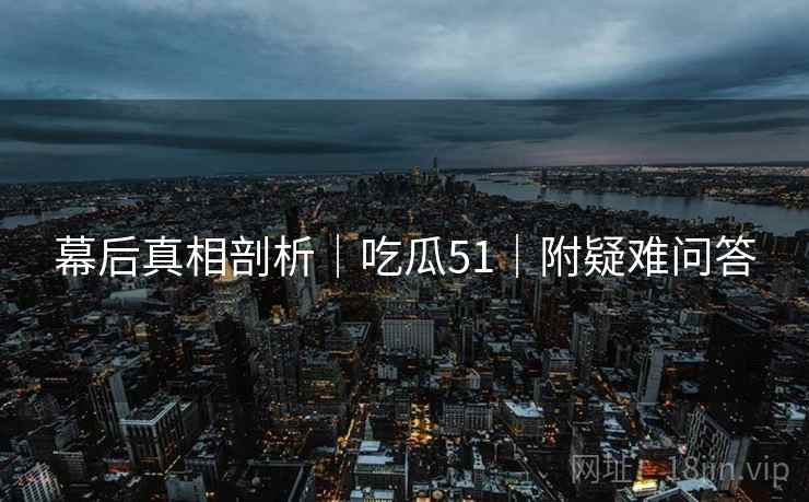 幕后真相剖析｜吃瓜51｜附疑难问答