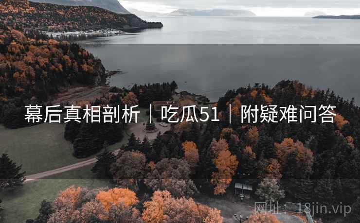 幕后真相剖析｜吃瓜51｜附疑难问答