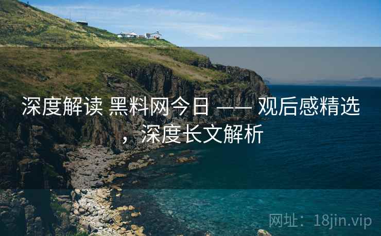 深度解读 黑料网今日 —— 观后感精选，深度长文解析
