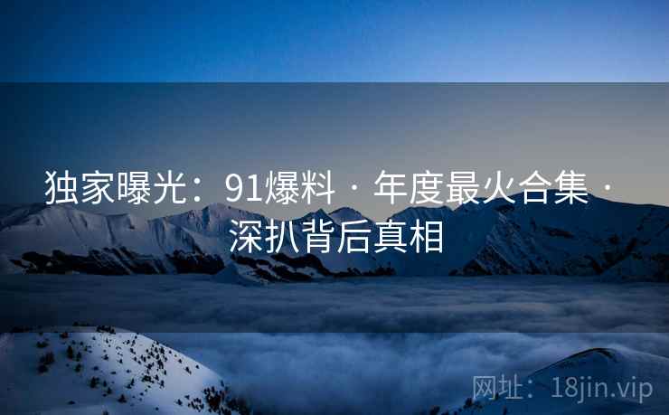 独家曝光：91爆料 · 年度最火合集 · 深扒背后真相
