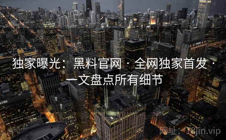 独家曝光：黑料官网 · 全网独家首发 · 一文盘点所有细节