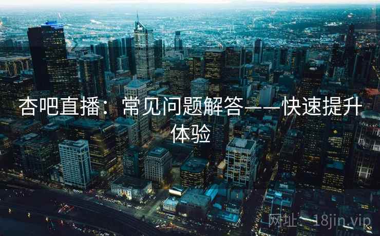 杏吧直播：常见问题解答——快速提升体验