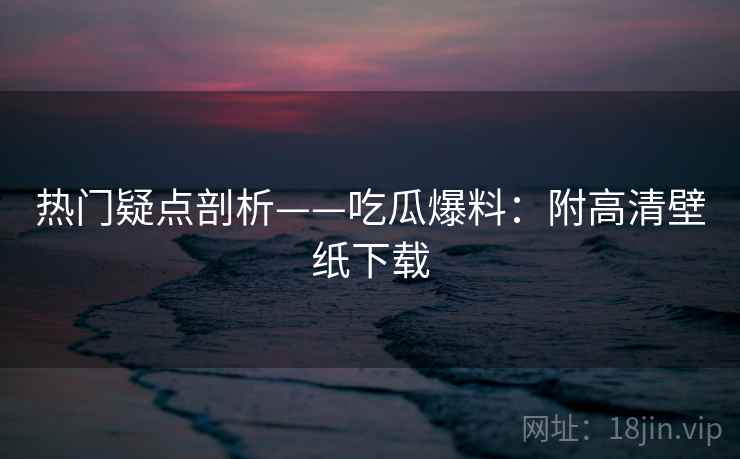 热门疑点剖析——吃瓜爆料：附高清壁纸下载  第1张